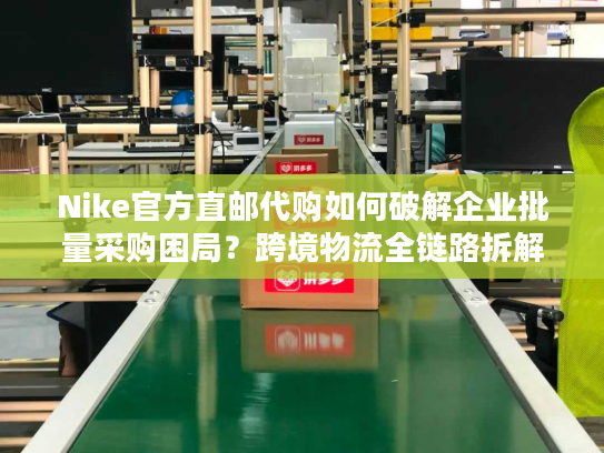 Nike官方直邮代购如何破解企业批量采购困局?跨境物流全链路拆解 Nike官方直邮代购如何破解企业批量采购困局?跨境物流全链路拆解