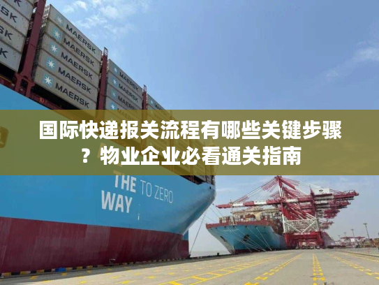 国际快递报关流程有哪些关键步骤?物业企业必看通关指南 国际快递报关流程有哪些关键步骤?物业企业必看通关指南