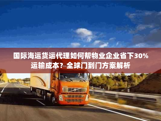 国际海运货运代理如何帮物业企业省下30%运输成本？全球门到门方案解析