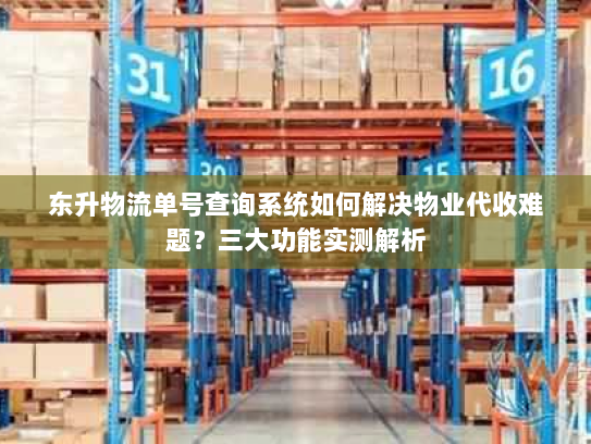 东升物流单号查询系统如何解决物业代收难题?三大功能实测解析 东升物流单号查询系统如何解决物业代收难题?三大功能实测解析