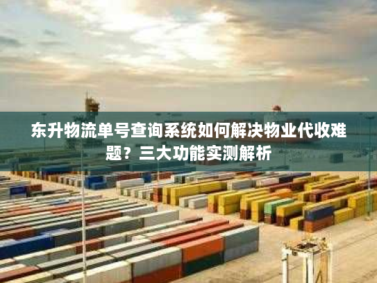 东升物流单号查询系统如何解决物业代收难题?三大功能实测解析 东升物流单号查询系统如何解决物业代收难题?三大功能实测解析