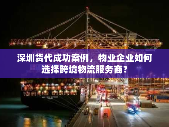 深圳货代成功案例，物业企业如何选择跨境物流服务商？