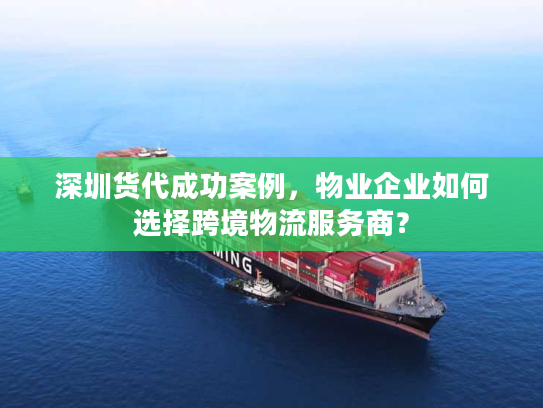 深圳货代成功案例，物业企业如何选择跨境物流服务商？