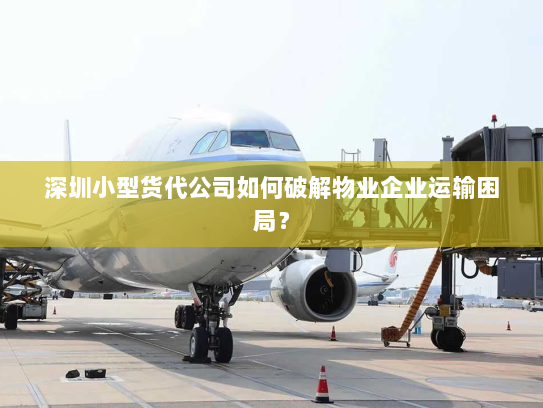 深圳小型货代公司如何破解物业企业运输困局? 深圳小型货代公司如何破解物业企业运输困局?