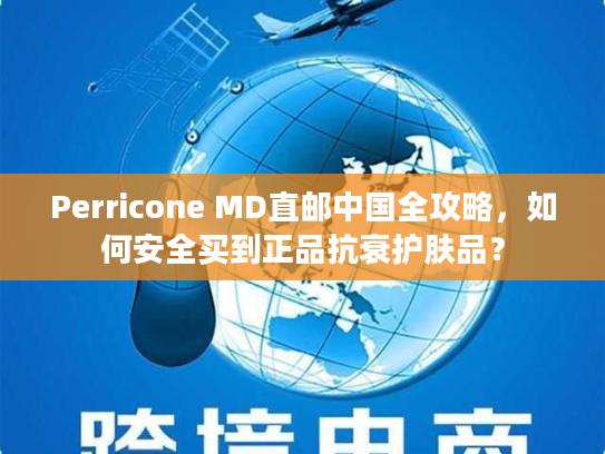 Perricone MD直邮中国全攻略，如何安全买到正品抗衰护肤品？