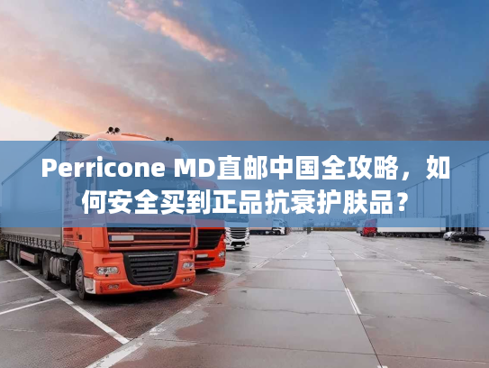 Perricone MD直邮中国全攻略，如何安全买到正品抗衰护肤品？