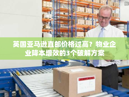 英国亚马逊直邮价格过高？物业企业降本增效的3个破解方案