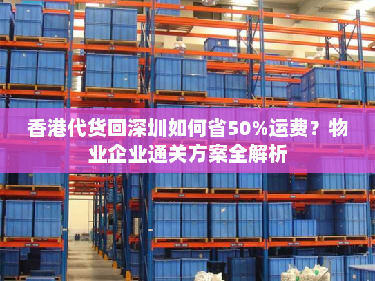 香港代货回深圳如何省50%运费？物业企业通关方案全解析
