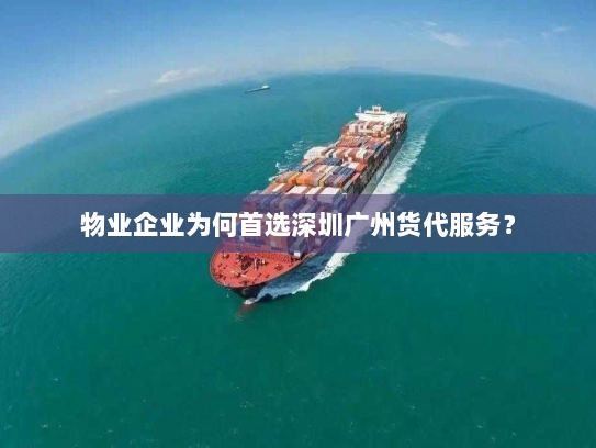 物业企业为何首选深圳广州货代服务? 物业企业为何首选深圳广州货代服务?