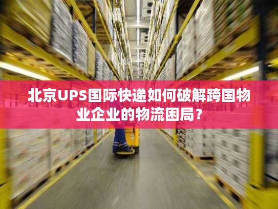 北京UPS国际快递如何破解跨国物业企业的物流困局? 北京UPS国际快递如何破解跨国物业企业的物流困局?