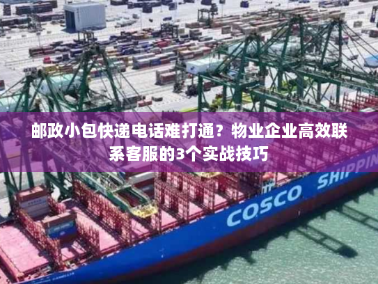 邮政小包快递电话难打通？物业企业高效联系客服的3个实战技巧