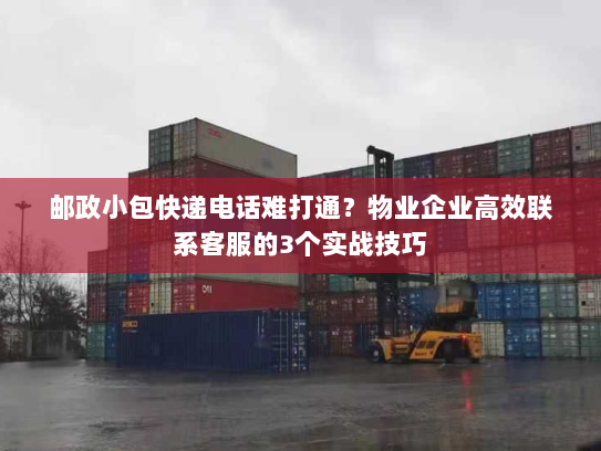 邮政小包快递电话难打通？物业企业高效联系客服的3个实战技巧