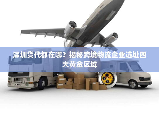 深圳货代都在哪?揭秘跨境物流企业选址四大黄金区域 深圳货代都在哪?揭秘跨境物流企业选址四大黄金区域