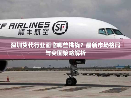 深圳货代行业面临哪些挑战？最新市场格局与突围策略解析