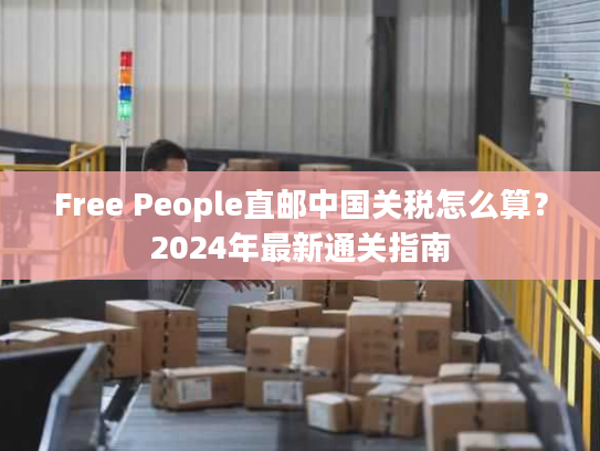 Free People直邮中国关税怎么算？2024年最新通关指南