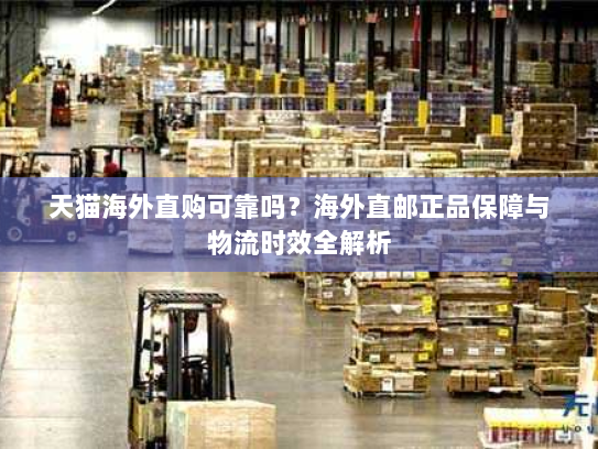 天猫海外直购可靠吗？海外直邮正品保障与物流时效全解析