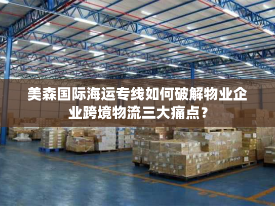 美森国际海运专线如何破解物业企业跨境物流三大痛点？