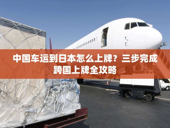 中国车运到日本怎么上牌？三步完成跨国上牌全攻略