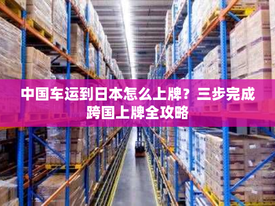 中国车运到日本怎么上牌？三步完成跨国上牌全攻略