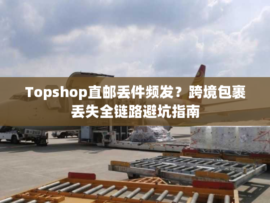 Topshop直邮丢件频发?跨境包裹丢失全链路避坑指南 Topshop直邮丢件频发?跨境包裹丢失全链路避坑指南