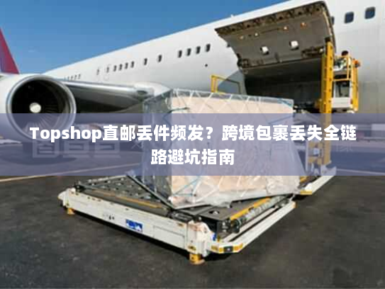 Topshop直邮丢件频发？跨境包裹丢失全链路避坑指南