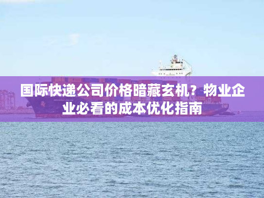 国际快递公司价格暗藏玄机？物业企业必看的成本优化指南