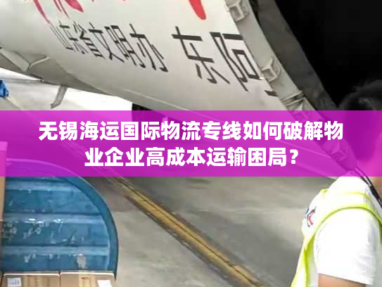 无锡海运国际物流专线如何破解物业企业高成本运输困局？