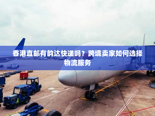 香港直邮有韵达快递吗?跨境卖家如何选择物流服务 香港直邮有韵达快递吗?跨境卖家如何选择物流服务