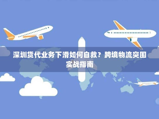 深圳货代业务下滑如何自救？跨境物流突围实战指南