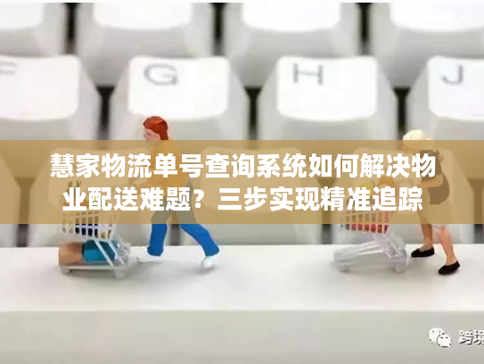 慧家物流单号查询系统如何解决物业配送难题？三步实现精准追踪
