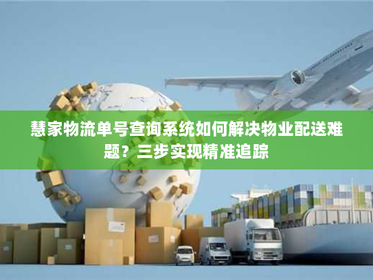 慧家物流单号查询系统如何解决物业配送难题？三步实现精准追踪