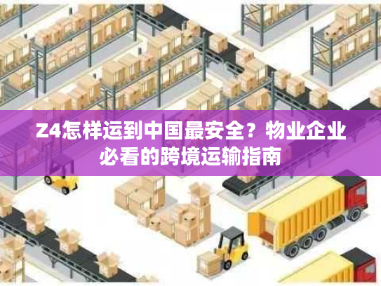 Z4怎样运到中国最安全?物业企业必看的跨境运输指南 Z4怎样运到中国最安全?物业企业必看的跨境运输指南