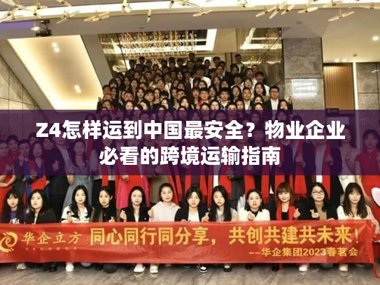Z4怎样运到中国最安全?物业企业必看的跨境运输指南 Z4怎样运到中国最安全?物业企业必看的跨境运输指南