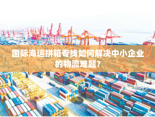 国际海运拼箱专线如何解决中小企业的物流难题？
