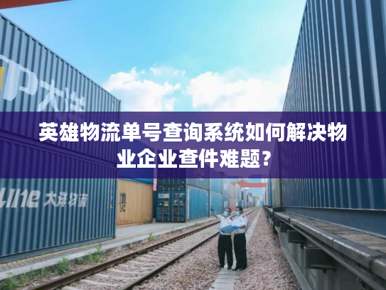 英雄物流单号查询系统如何解决物业企业查件难题? 英雄物流单号查询系统如何解决物业企业查件难题?