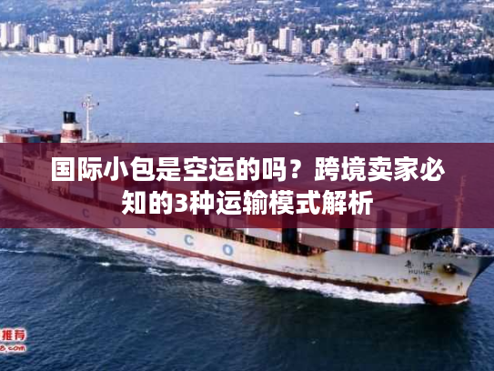 国际小包是空运的吗？跨境卖家必知的3种运输模式解析