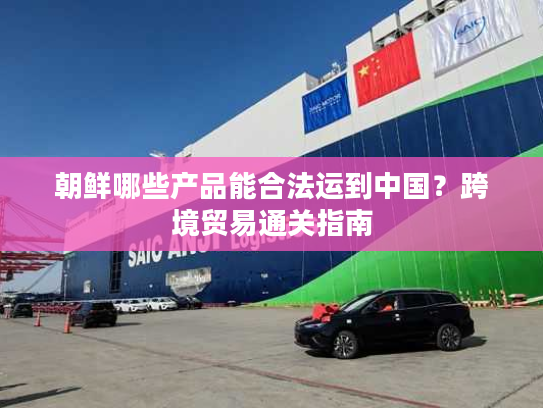 朝鲜哪些产品能合法运到中国?跨境贸易通关指南 朝鲜哪些产品能合法运到中国?跨境贸易通关指南