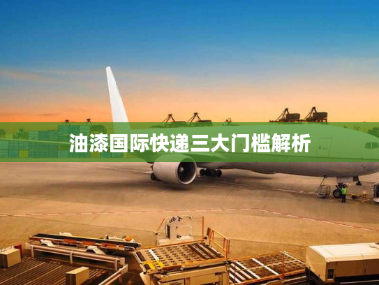 油漆国际快递三大门槛解析 油漆国际快递三大门槛解析