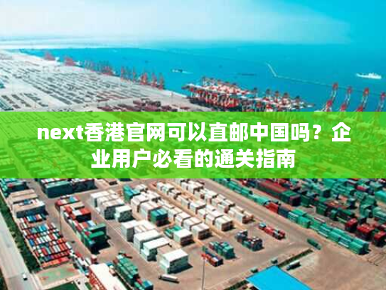 next香港官网可以直邮中国吗？企业用户必看的通关指南