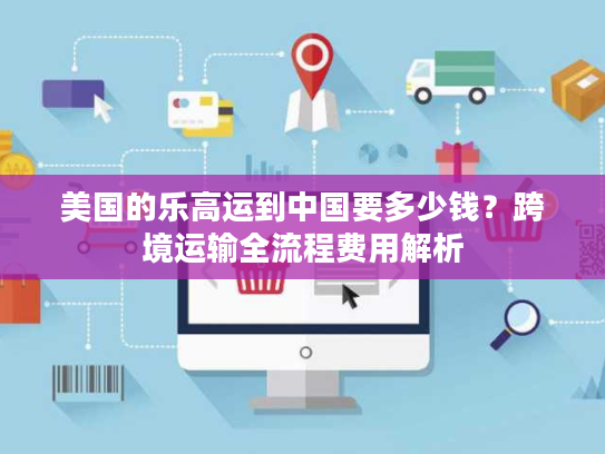 美国的乐高运到中国要多少钱？跨境运输全流程费用解析