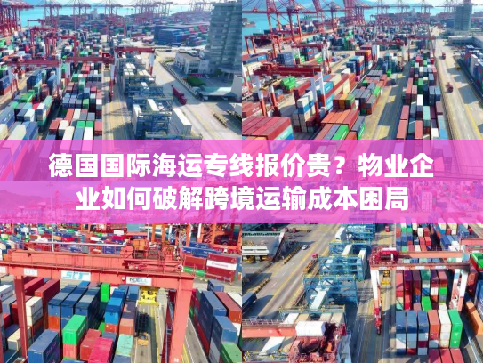 德国国际海运专线报价贵？物业企业如何破解跨境运输成本困局