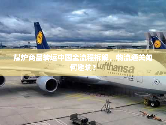 煤炉商品转运中国全流程拆解，物流通关如何避坑？