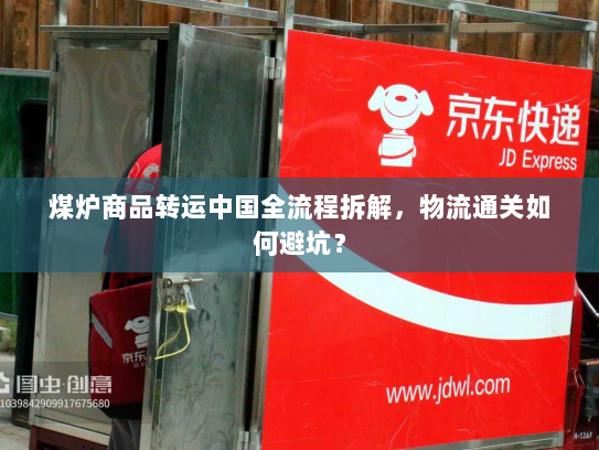 煤炉商品转运中国全流程拆解，物流通关如何避坑？