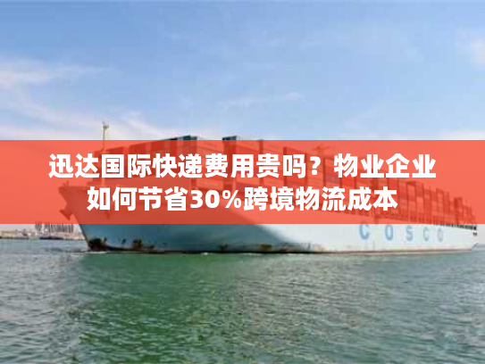 迅达国际快递费用贵吗？物业企业如何节省30%跨境物流成本