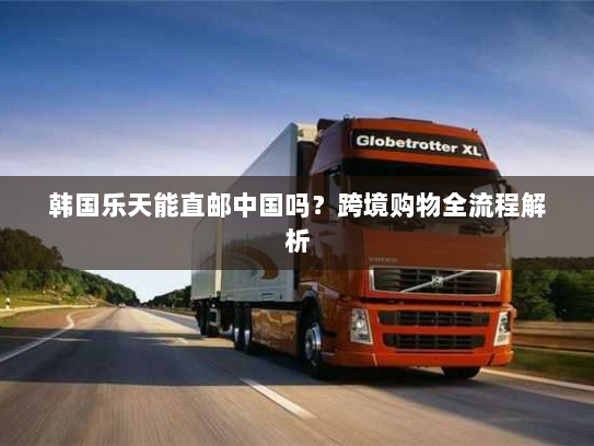 韩国乐天能直邮中国吗？跨境购物全流程解析