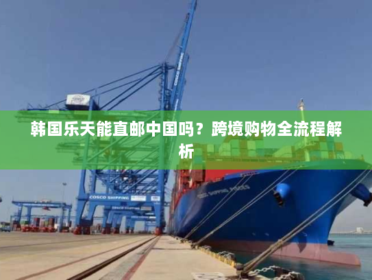 韩国乐天能直邮中国吗？跨境购物全流程解析