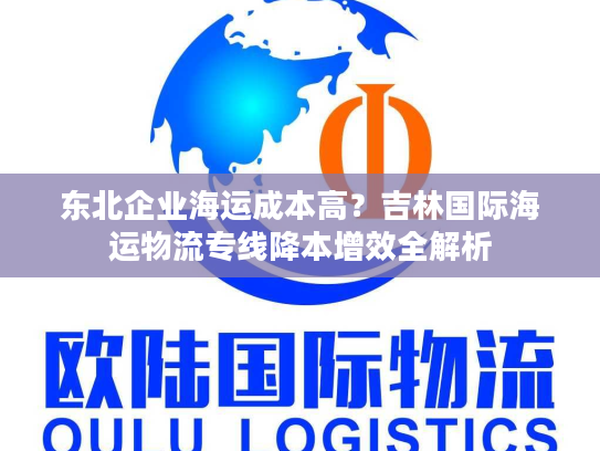 东北企业海运成本高？吉林国际海运物流专线降本增效全解析
