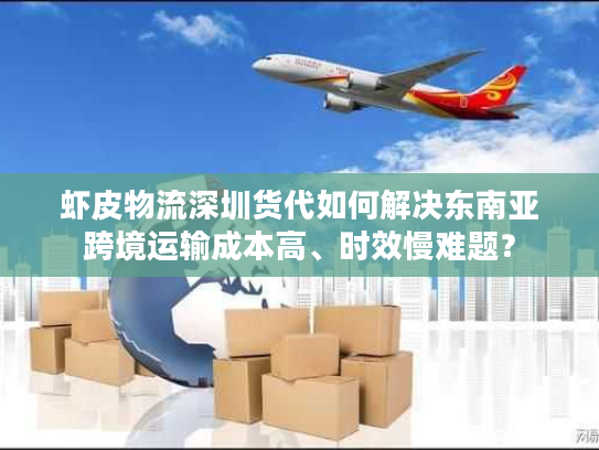虾皮物流深圳货代如何解决东南亚跨境运输成本高、时效慢难题？