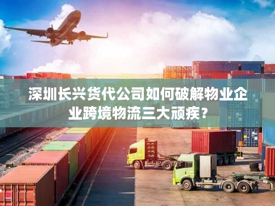 深圳长兴货代公司如何破解物业企业跨境物流三大顽疾？