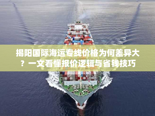 揭阳国际海运专线价格为何差异大？一文看懂报价逻辑与省钱技巧